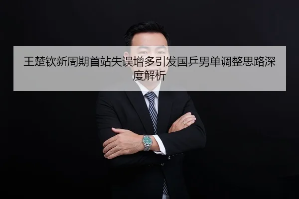 王楚钦新周期首站失误增多引发国乒男单调整思路深度解析