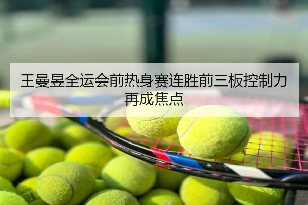 王曼昱全运会前热身赛连胜前三板控制力再成焦点