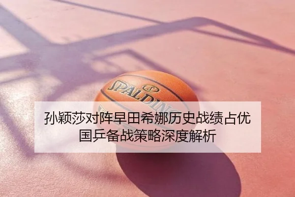 孙颖莎对阵早田希娜历史战绩占优 国乒备战策略深度解析