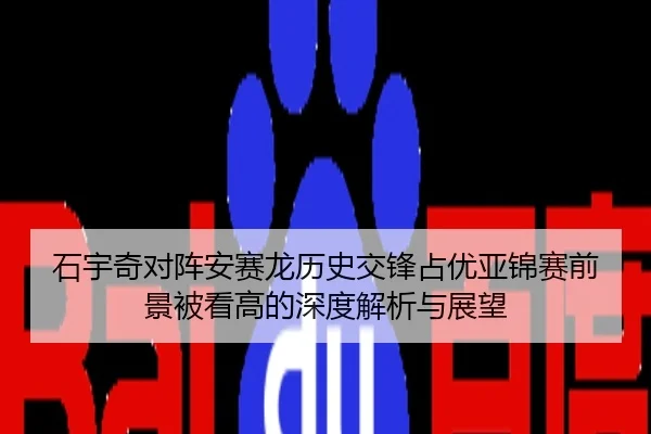 石宇奇对阵安赛龙历史交锋占优亚锦赛前景被看高的深度解析与展望