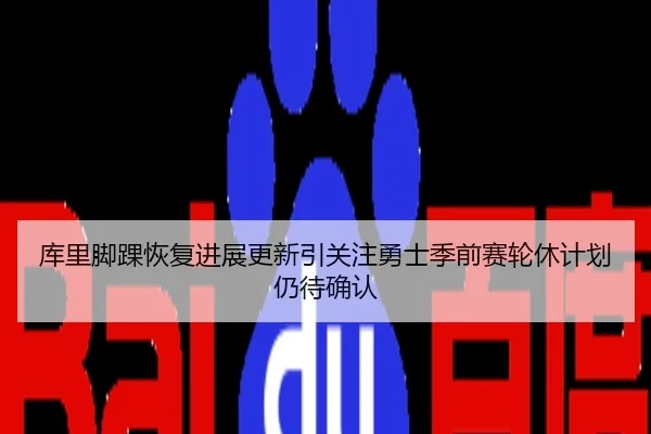 库里脚踝恢复进展更新引关注勇士季前赛轮休计划仍待确认